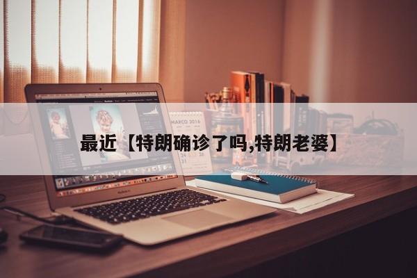 最近【特朗确诊了吗,特朗老婆】