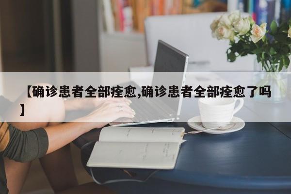 【确诊患者全部痊愈,确诊患者全部痊愈了吗】