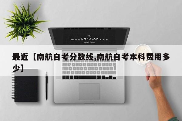 最近【南航自考分数线,南航自考本科费用多少】
