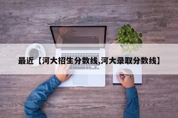 最近【河大招生分数线,河大录取分数线】
