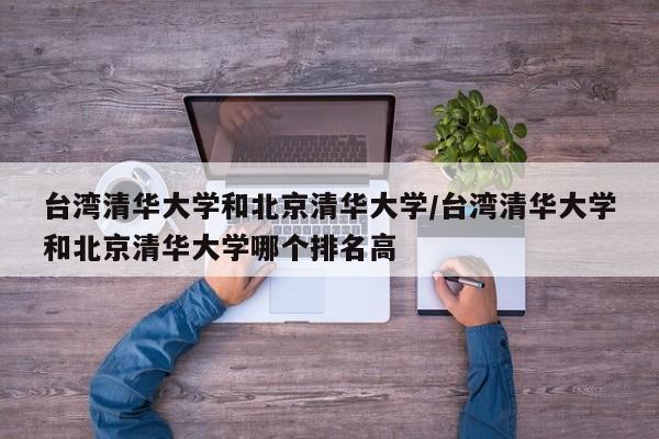 台湾清华大学和北京清华大学/台湾清华大学和北京清华大学哪个排名高