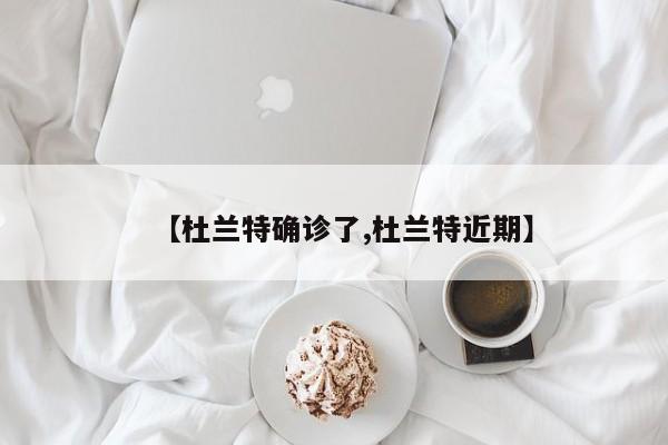 【杜兰特确诊了,杜兰特近期】
