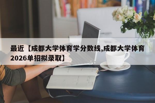最近【成都大学体育学分数线,成都大学体育2026单招拟录取】