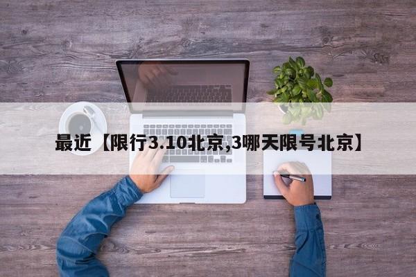 最近【限行3.10北京,3哪天限号北京】