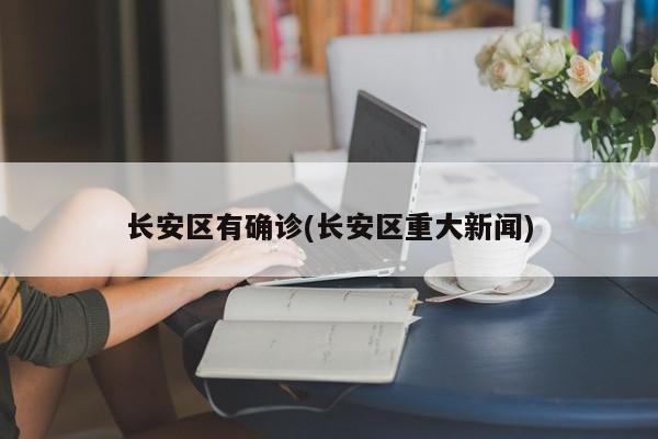 长安区有确诊(长安区重大新闻)