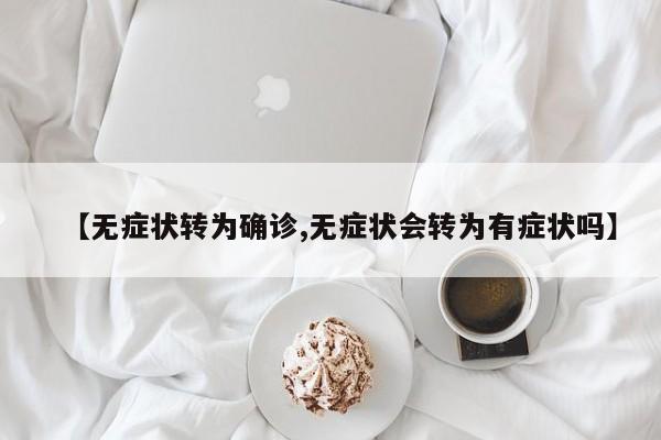【无症状转为确诊,无症状会转为有症状吗】