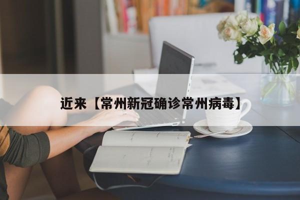近来【常州新冠确诊常州病毒】