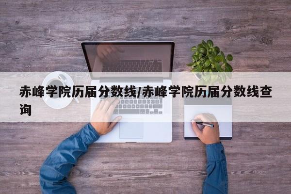 赤峰学院历届分数线/赤峰学院历届分数线查询