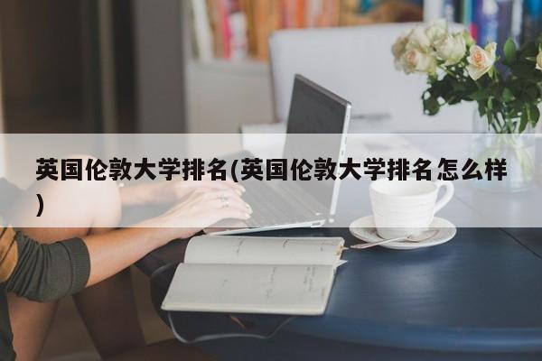 英国伦敦大学排名(英国伦敦大学排名怎么样)