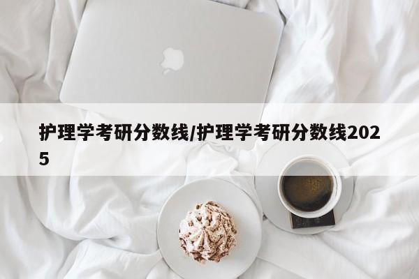 护理学考研分数线/护理学考研分数线2025