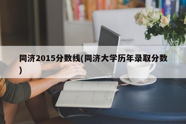 同济2015分数线(同济大学历年录取分数)
