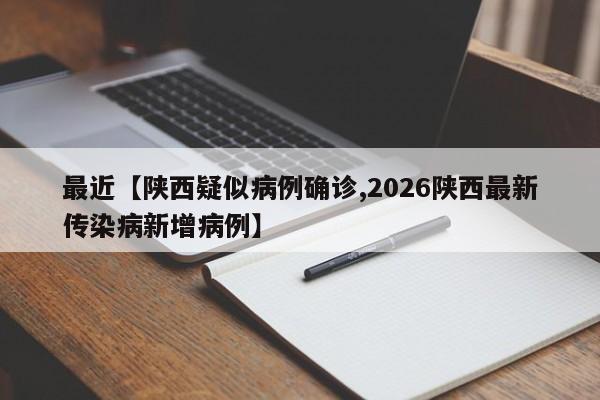 最近【陕西疑似病例确诊,2026陕西最新传染病新增病例】