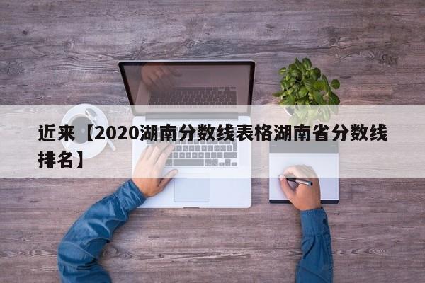 近来【2020湖南分数线表格湖南省分数线排名】