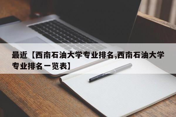 最近【西南石油大学专业排名,西南石油大学专业排名一览表】