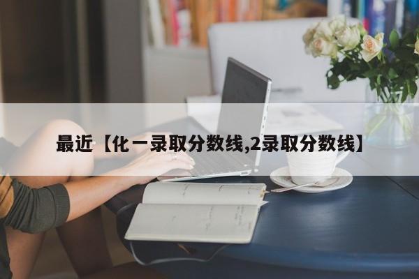 最近【化一录取分数线,2录取分数线】
