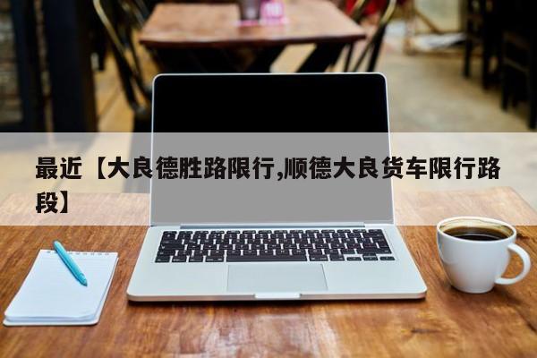 最近【大良德胜路限行,顺德大良货车限行路段】