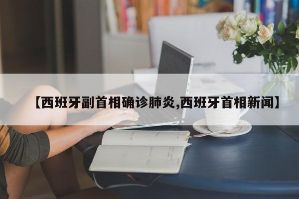 【西班牙副首相确诊肺炎,西班牙首相新闻】
