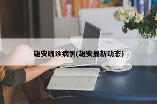 雄安确诊病例(雄安最新动态)