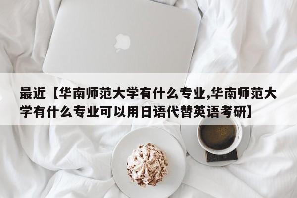 最近【华南师范大学有什么专业,华南师范大学有什么专业可以用日语代替英语考研】