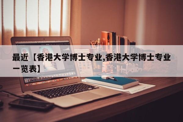 最近【香港大学博士专业,香港大学博士专业一览表】