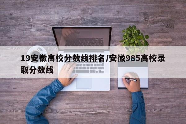 19安徽高校分数线排名/安徽985高校录取分数线