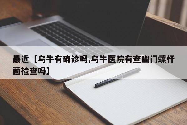 最近【乌牛有确诊吗,乌牛医院有查幽门螺杆菌检查吗】