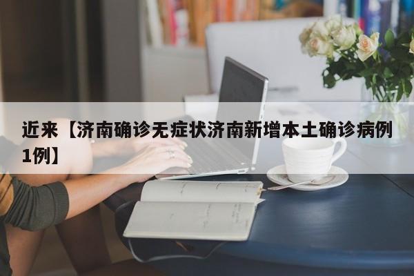 近来【济南确诊无症状济南新增本土确诊病例1例】