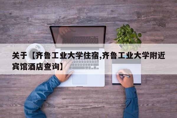 关于【齐鲁工业大学住宿,齐鲁工业大学附近宾馆酒店查询】