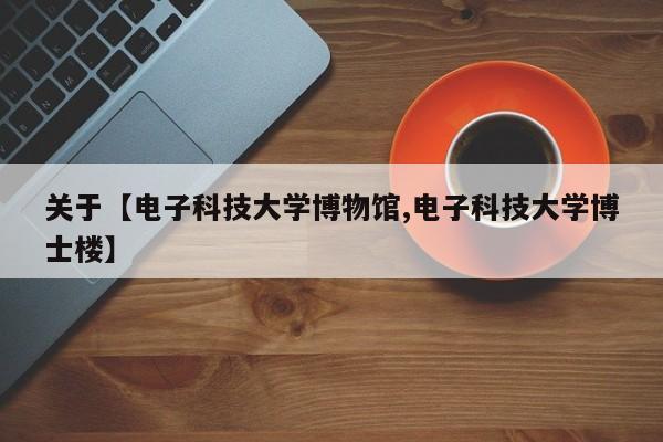 关于【电子科技大学博物馆,电子科技大学博士楼】