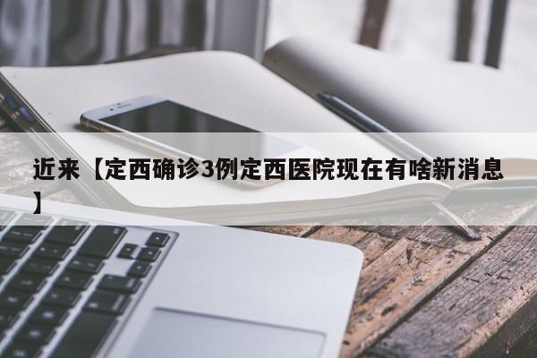 近来【定西确诊3例定西医院现在有啥新消息】