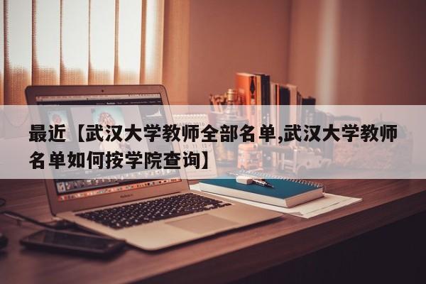 最近【武汉大学教师全部名单,武汉大学教师名单如何按学院查询】