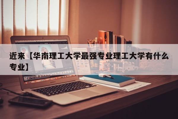 近来【华南理工大学最强专业理工大学有什么专业】