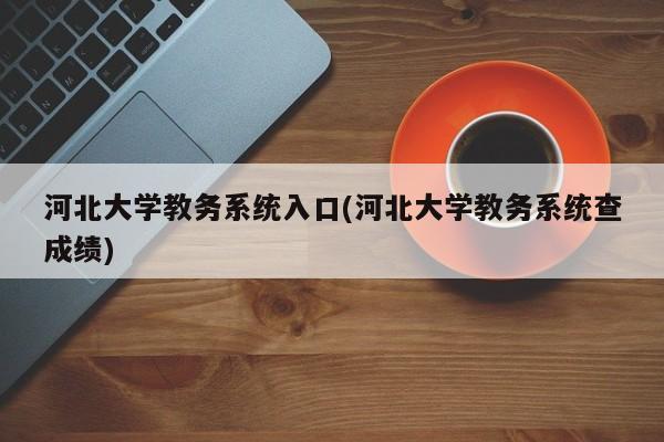 河北大学教务系统入口(河北大学教务系统查成绩)