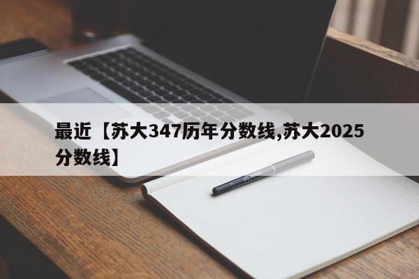 最近【苏大347历年分数线,苏大2025分数线】
