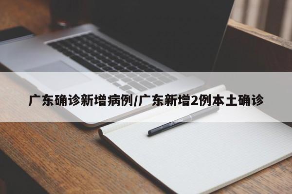 广东确诊新增病例/广东新增2例本土确诊