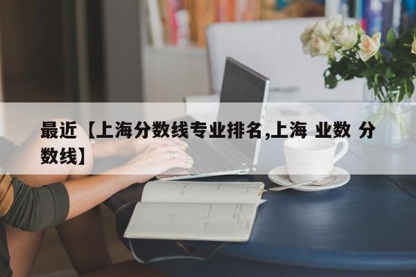 最近【上海分数线专业排名,上海 业数 分数线】