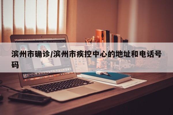 滨州市确诊/滨州市疾控中心的地址和电话号码