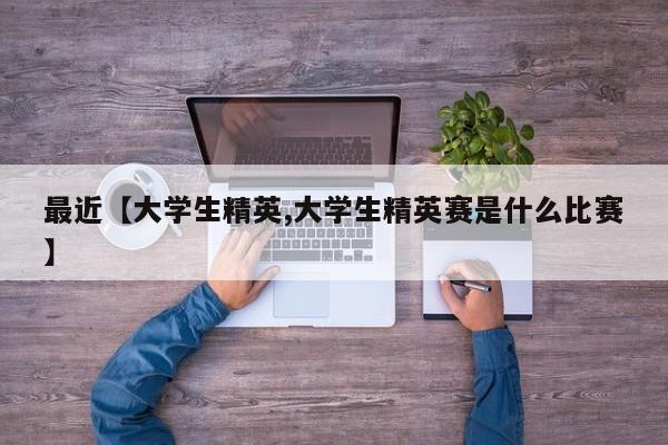 最近【大学生精英,大学生精英赛是什么比赛】