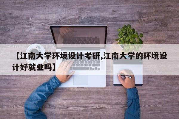 【江南大学环境设计考研,江南大学的环境设计好就业吗】