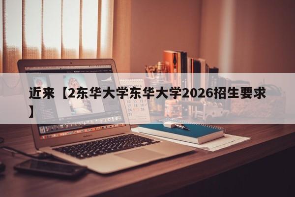 近来【2东华大学东华大学2026招生要求】
