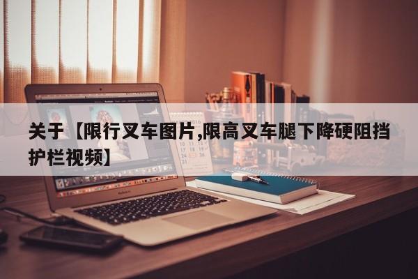 关于【限行叉车图片,限高叉车腿下降硬阻挡护栏视频】