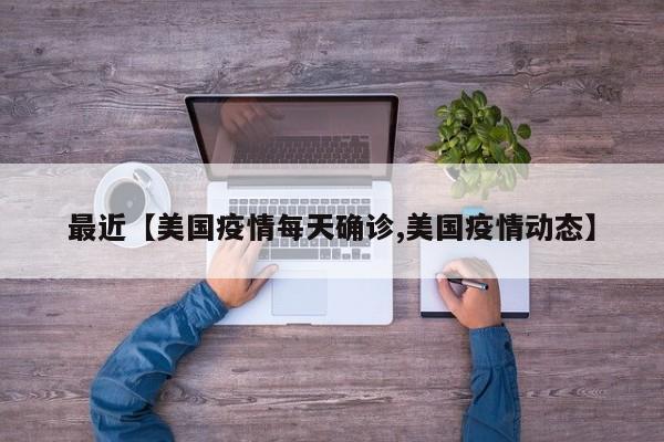 最近【美国疫情每天确诊,美国疫情动态】