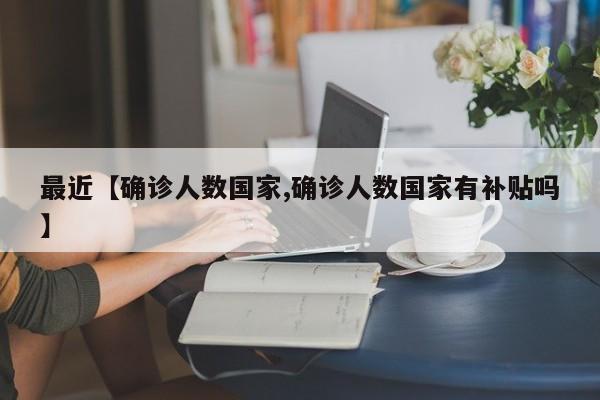 最近【确诊人数国家,确诊人数国家有补贴吗】
