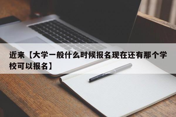 近来【大学一般什么时候报名现在还有那个学校可以报名】