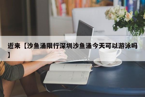 近来【沙鱼涌限行深圳沙鱼涌今天可以游泳吗】