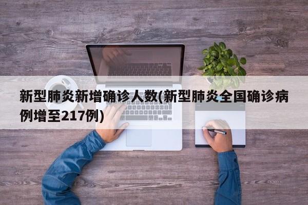新型肺炎新增确诊人数(新型肺炎全国确诊病例增至217例)