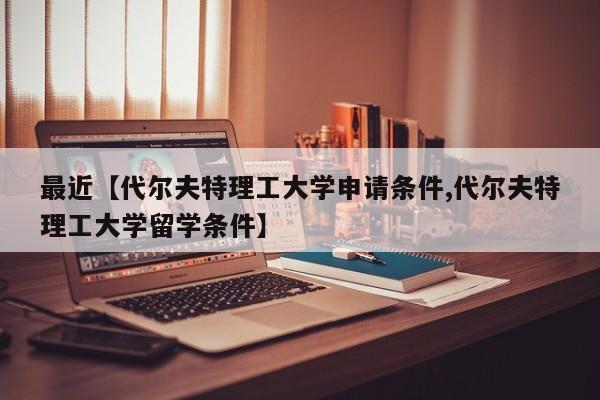 最近【代尔夫特理工大学申请条件,代尔夫特理工大学留学条件】