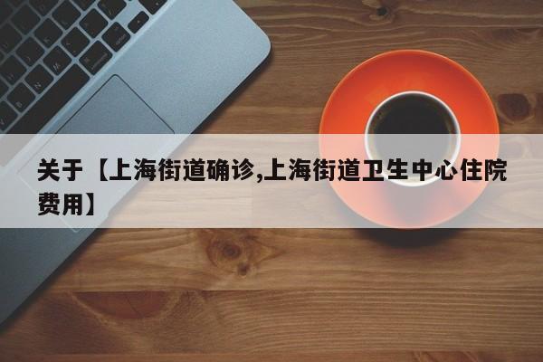 关于【上海街道确诊,上海街道卫生中心住院费用】